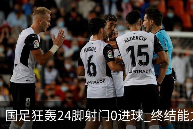 国足狂轰24脚射门0进球 终结能力不足问题全面爆发